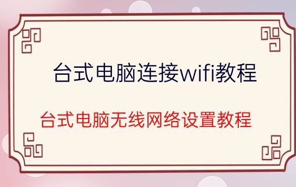 台式电脑连接wifi教程 台式电脑无线网络设置教程